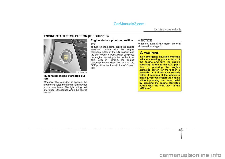 Hyundai Sonata 57
Driving your vehicle
Illuminated engine start/stop but-
tonWhenever the front door is opened, the
engine start/stop button will illuminate for
your convenience. The light will go off
after about 30