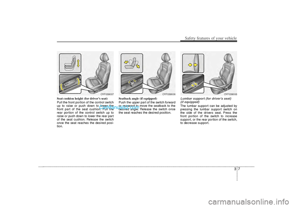 Hyundai Sonata 2012 Owners Guide 37
Safety features of your vehicle
Seat cushion height (for driver’s seat)
Pull the front portion of the control switch
up to raise or push down to lower the
front part of the seat cushion. Pull the Hyundai Sonata 2012 Owners Guide 37
Safety features of your vehicle
Seat cushion height (for driver’s seat)
Pull the front portion of the control switch
up to raise or push down to lower the
front part of the seat cushion. Pull the
