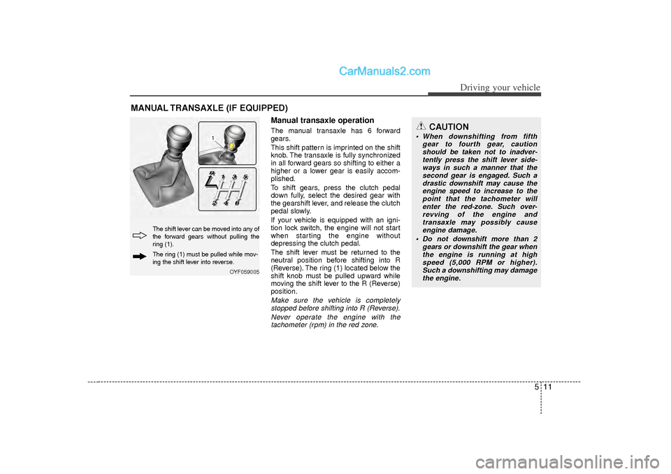 Hyundai Sonata 511
Driving your vehicle
Manual transaxle operationThe manual transaxle has 6 forward
gears.
This shift pattern is imprinted on the shift
knob. The transaxle is fully synchronized
in all forward gears