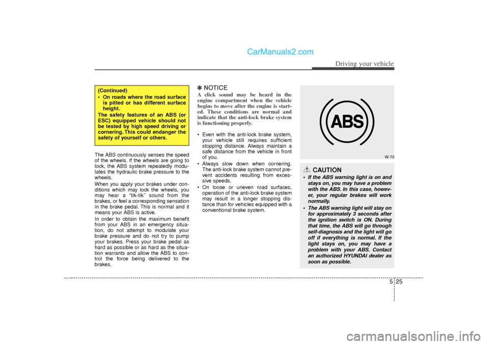 Hyundai Sonata 525
Driving your vehicle
The ABS continuously senses the speed
of the wheels. If the wheels are going to
lock, the ABS system repeatedly modu-
lates the hydraulic brake pressure to the
wheels.
When yo