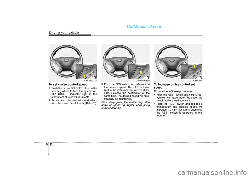 Hyundai Sonata Driving your vehicle32
5To set cruise control speed:1. Push the cruise ON-OFF button on the
steering wheel to turn the system on.
The CRUISE indicator light in the
instrument cluster will illuminate.
