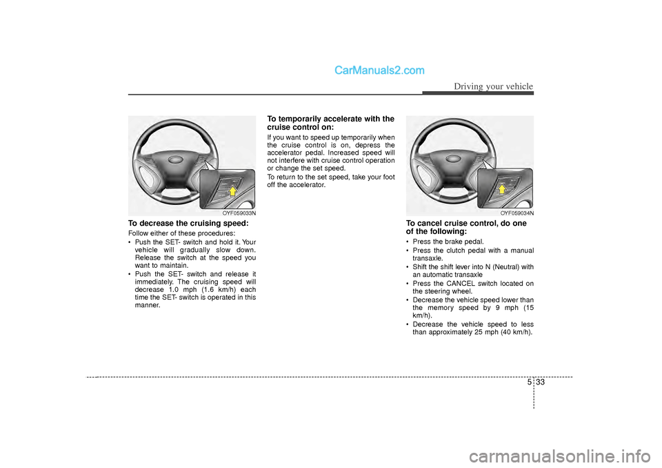Hyundai Sonata 533
Driving your vehicle
To decrease the cruising speed:Follow either of these procedures:
 Pushthe SET- switch and hold it. Your
vehicle will gradually slow down.
Release the switch at the speed you