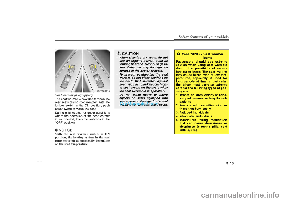 Hyundai Sonata 313
Safety features of your vehicle
Seat warmer (if equipped)The seat warmer is provided to warm the
rear seats during cold weather. With the
ignition switch in the ON position, push
either switch to 