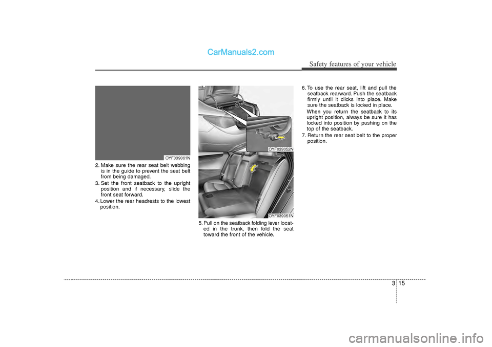 Hyundai Sonata 315
Safety features of your vehicle
2. Make sure the rear seat belt webbingis in the guide to prevent the seat belt
from being damaged.
3. Set the front seatback to the upright position and if necessa Hyundai Sonata 315
Safety features of your vehicle
2. Make sure the rear seat belt webbingis in the guide to prevent the seat belt
from being damaged.
3. Set the front seatback to the upright position and if necessa