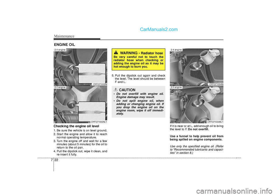 Hyundai Sonata 2012  Owners Manual Maintenance22
7ENGINE OILChecking the engine oil level  1. Be sure the vehicle is on level ground.
2. Start the engine and allow it to reach
normal operating temperature.
3. Turn the engine off and wa