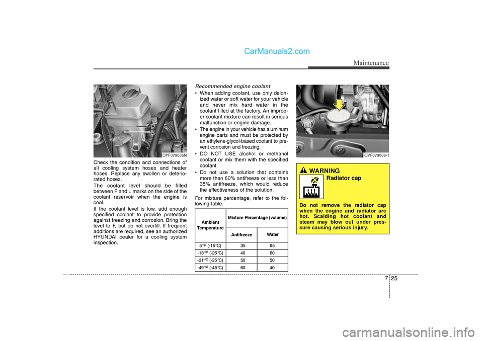 Hyundai Sonata 2012 Owners Manual 725
Maintenance
Check the condition and connections of
all cooling system hoses and heater
hoses. Replace any swollen or deterio-
rated hoses.
The coolant level should be filled
between F and L marks Hyundai Sonata 2012 Owners Manual 725
Maintenance
Check the condition and connections of
all cooling system hoses and heater
hoses. Replace any swollen or deterio-
rated hoses.
The coolant level should be filled
between F and L marks