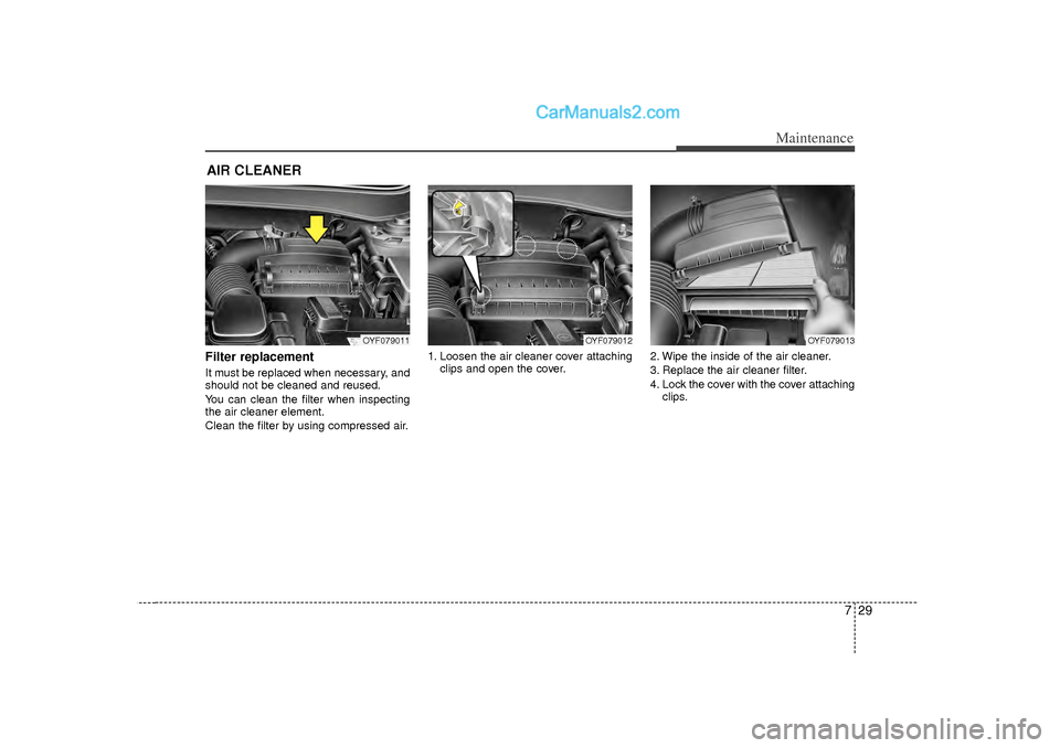 Hyundai Sonata 2012 Owners Manual 729
Maintenance
AIR CLEANER Filter replacement It must be replaced when necessary, and
should not be cleaned and reused.
You can clean the filter when inspecting
the air cleaner element.
Clean the fi Hyundai Sonata 2012 Owners Manual 729
Maintenance
AIR CLEANER Filter replacement It must be replaced when necessary, and
should not be cleaned and reused.
You can clean the filter when inspecting
the air cleaner element.
Clean the fi
