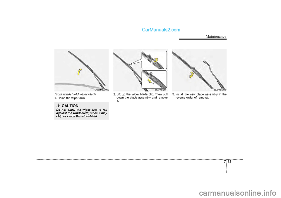 Hyundai Sonata 2012 Owners Manual 733
Maintenance
Front windshield wiper blade1. Raise the wiper arm.2. Lift up the wiper blade clip. Then pull
down the blade assembly and remove
it. 3. Install the new blade assembly in the
reverse or Hyundai Sonata 2012 Owners Manual 733
Maintenance
Front windshield wiper blade1. Raise the wiper arm.2. Lift up the wiper blade clip. Then pull
down the blade assembly and remove
it. 3. Install the new blade assembly in the
reverse or