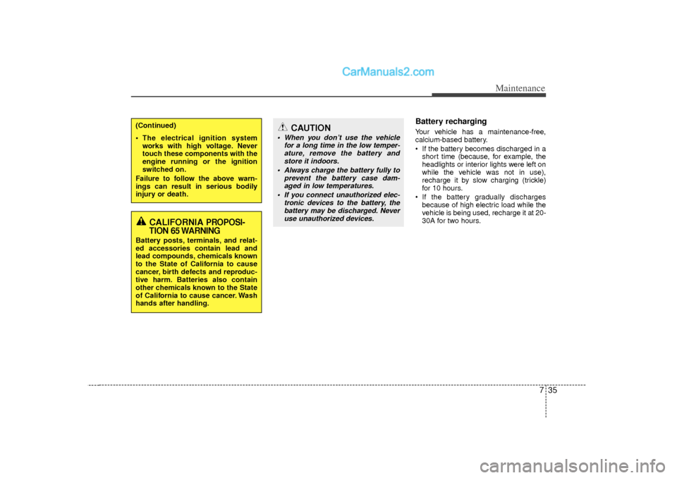Hyundai Sonata 735
Maintenance
Battery recharging  Your vehicle has a maintenance-free,
calcium-based battery.
 If the battery becomes discharged in ashort time (because, for example, the
headlights or interior lig