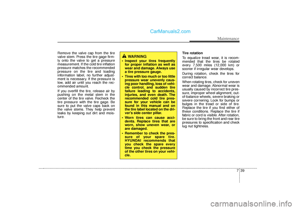 Hyundai Sonata 2012  Owners Manual 739
Maintenance
Remove the valve cap from the tire
valve stem. Press the tire gage firm-
ly onto the valve to get a pressure
measurement. If the cold tire inflation
pressure matches the recommended
pr