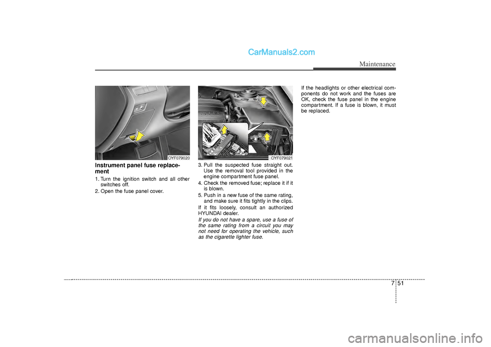 Hyundai Sonata 751
Maintenance
Instrument panel fuse replace-
ment1. Turn the ignition switch and all otherswitches off.
2. Open the fuse panel cover. 3. Pull the suspected fuse straight out.
Use the removal tool pr