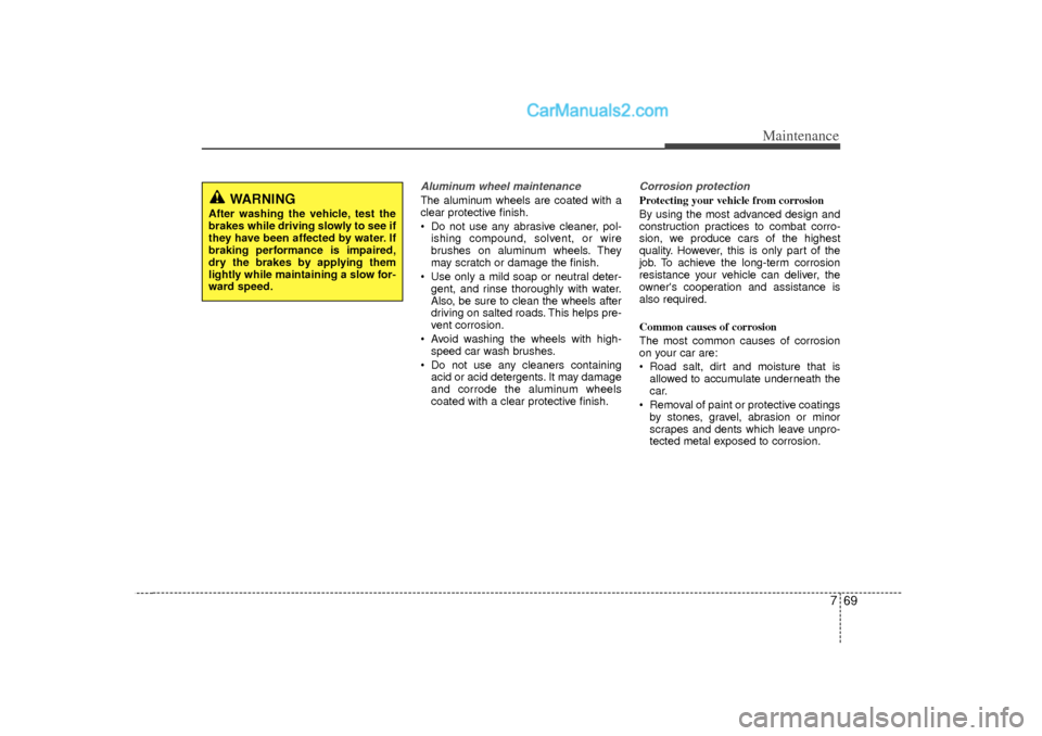 Hyundai Sonata 769
Maintenance
Aluminum wheel maintenance  The aluminum wheels are coated with a
clear protective finish.
 Do not use any abrasive cleaner, pol-ishing compound, solvent, or wire
brushes on aluminum 