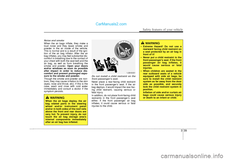 Hyundai Sonata 2012  Owners Manual 339
Safety features of your vehicle
Noise and smokeWhen the air bags inflate, they make a
loud noise and they leave smoke and
powder in the air inside of the vehicle.
This is normal and is a result of