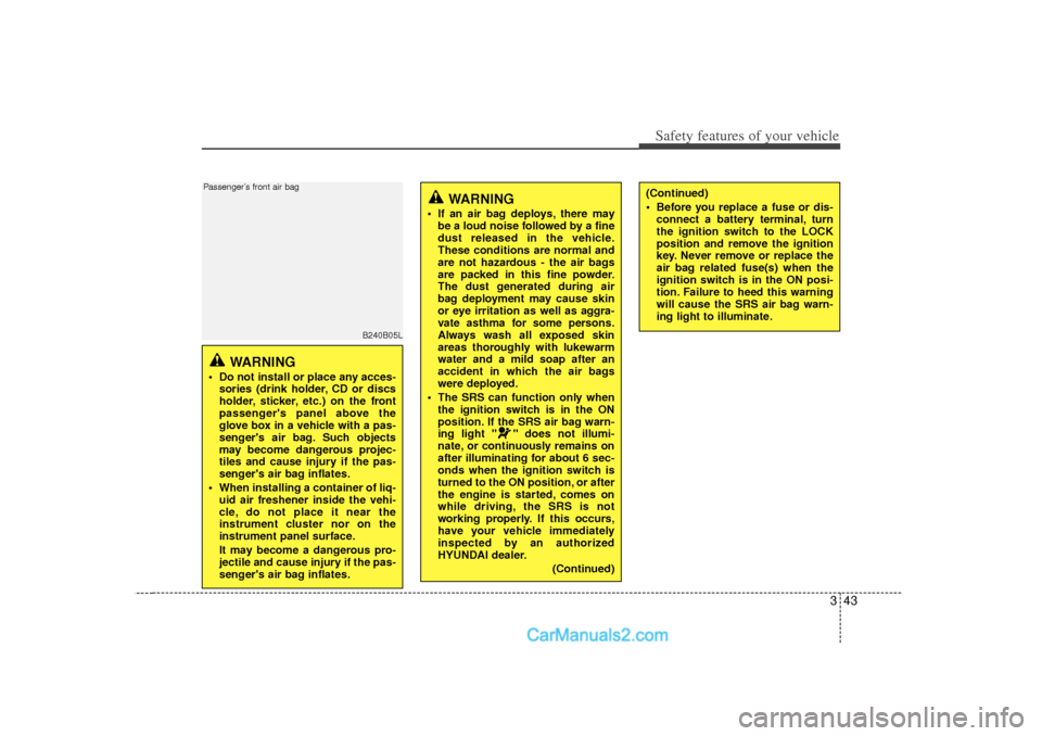 Hyundai Sonata 2012  Owners Manual 343
Safety features of your vehicle
WARNING 
 Do not install or place any acces-sories (drink holder, CD or discs
holder, sticker, etc.) on the front
passengers panel above the
glove box in a vehicl