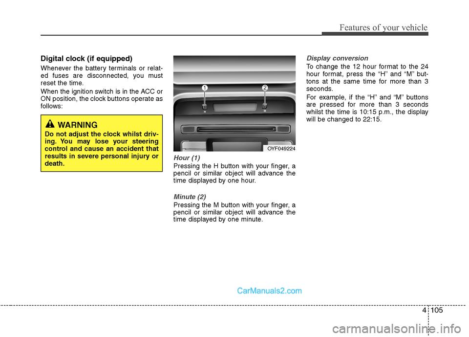 Hyundai Sonata 2012 Owners Manual - RHD (UK, Australia) 4105
Features of your vehicle
Digital clock (if equipped)
Whenever the battery terminals or relat-
ed fuses are disconnected, you must
reset the time.
When the ignition switch is in the ACC or
ON Hyundai Sonata 2012 Owners Manual - RHD (UK, Australia) 4105
Features of your vehicle
Digital clock (if equipped)
Whenever the battery terminals or relat-
ed fuses are disconnected, you must
reset the time.
When the ignition switch is in the ACC or
ON
