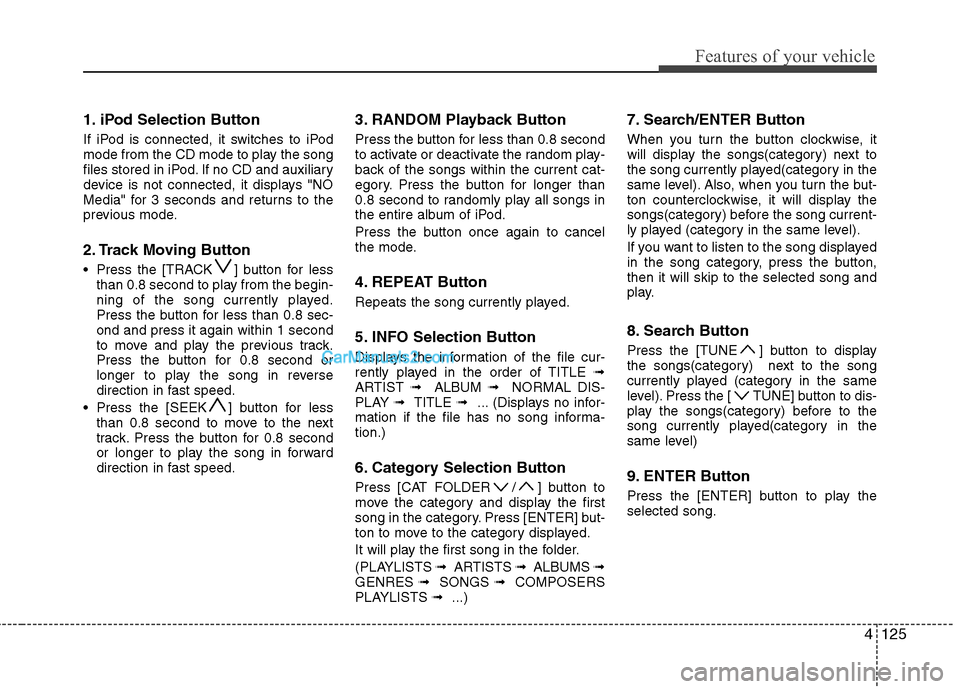 Hyundai Sonata 2012 Owners Manual - RHD (UK, Australia) 4125
Features of your vehicle
1. iPod Selection Button
If iPod is connected, it switches to iPod
mode from the CD mode to play the song
files stored in iPod. If no CD and auxiliary
device is not con Hyundai Sonata 2012 Owners Manual - RHD (UK, Australia) 4125
Features of your vehicle
1. iPod Selection Button
If iPod is connected, it switches to iPod
mode from the CD mode to play the song
files stored in iPod. If no CD and auxiliary
device is not con