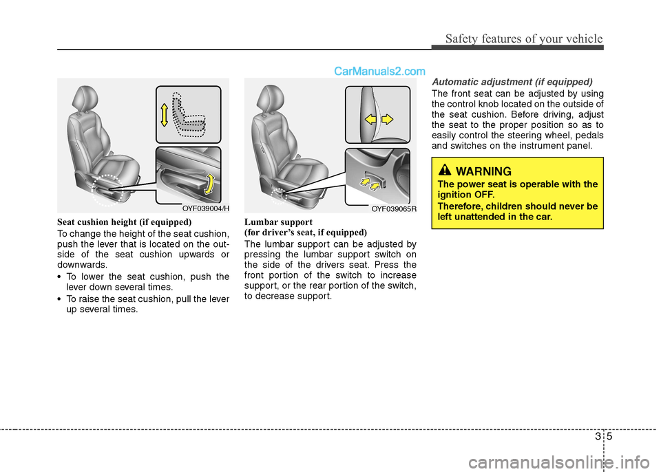 Hyundai Sonata 2012 Owners Manual - RHD (UK, Australia) 35
Safety features of your vehicle
Seat cushion height (if equipped)
To change the height of the seat cushion,
push the lever that is located on the out-
side of the seat cushion upwards or
downward Hyundai Sonata 2012 Owners Manual - RHD (UK, Australia) 35
Safety features of your vehicle
Seat cushion height (if equipped)
To change the height of the seat cushion,
push the lever that is located on the out-
side of the seat cushion upwards or
downward