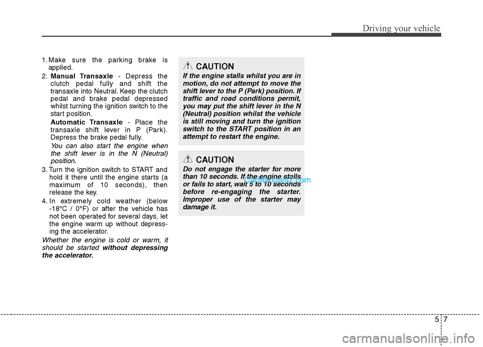 Hyundai Sonata 2012 Owners Manual - RHD (UK, Australia) 57
Driving your vehicle
1. Make sure the parking brake isapplied.
2. Manual Transaxle - Depress the
clutch pedal fully and shift the
transaxle into Neutral. Keep the clutch
pedal and brake pedal depr Hyundai Sonata 2012 Owners Manual - RHD (UK, Australia) 57
Driving your vehicle
1. Make sure the parking brake isapplied.
2. Manual Transaxle - Depress the
clutch pedal fully and shift the
transaxle into Neutral. Keep the clutch
pedal and brake pedal depr