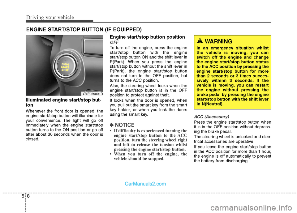 Hyundai Sonata Driving your vehicle
8
5
Illuminated engine start/stop but- ton 
Whenever the front door is opened, the 
engine start/stop button will illuminate for
your convenience. The light will go off
immediatel