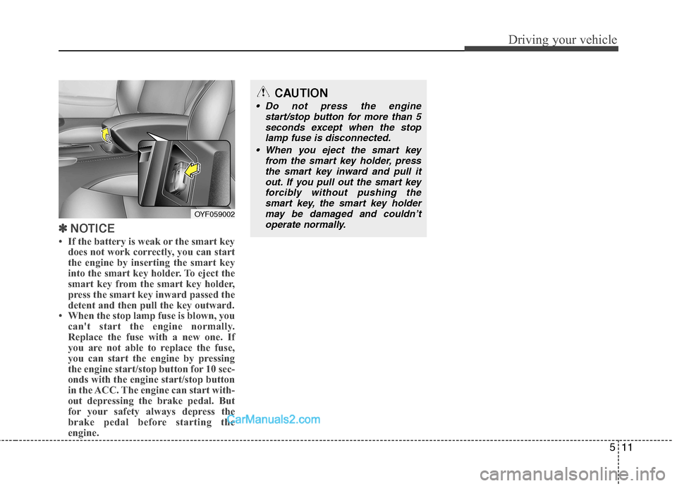 Hyundai Sonata 2012 Owners Manual - RHD (UK, Australia) 511
Driving your vehicle
✽✽NOTICE
If the battery is weak or the smart key does not work correctly, you can start
the engine by inserting the smart key
into the smart key holder. To eject the
sm Hyundai Sonata 2012 Owners Manual - RHD (UK, Australia) 511
Driving your vehicle
✽✽NOTICE
If the battery is weak or the smart key does not work correctly, you can start
the engine by inserting the smart key
into the smart key holder. To eject the
sm