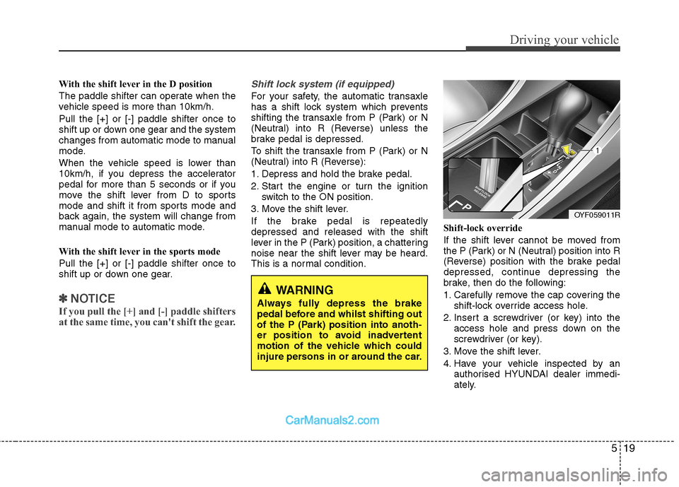 Hyundai Sonata 2012  Owners Manual - RHD (UK, Australia) 519
Driving your vehicle
With the shift lever in the D position  
The paddle shifter can operate when the 
vehicle speed is more than 10km/h. Pull the [+] or [-] paddle shifter once to 
shift up or do