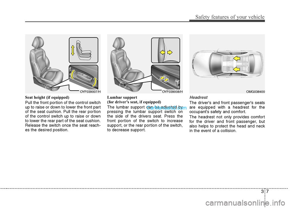 Hyundai Sonata 37
Safety features of your vehicle
Seat height (if equipped) 
Pull the front portion of the control switch 
up to raise or down to lower the front part
of the seat cushion. Pull the rear portion
of th