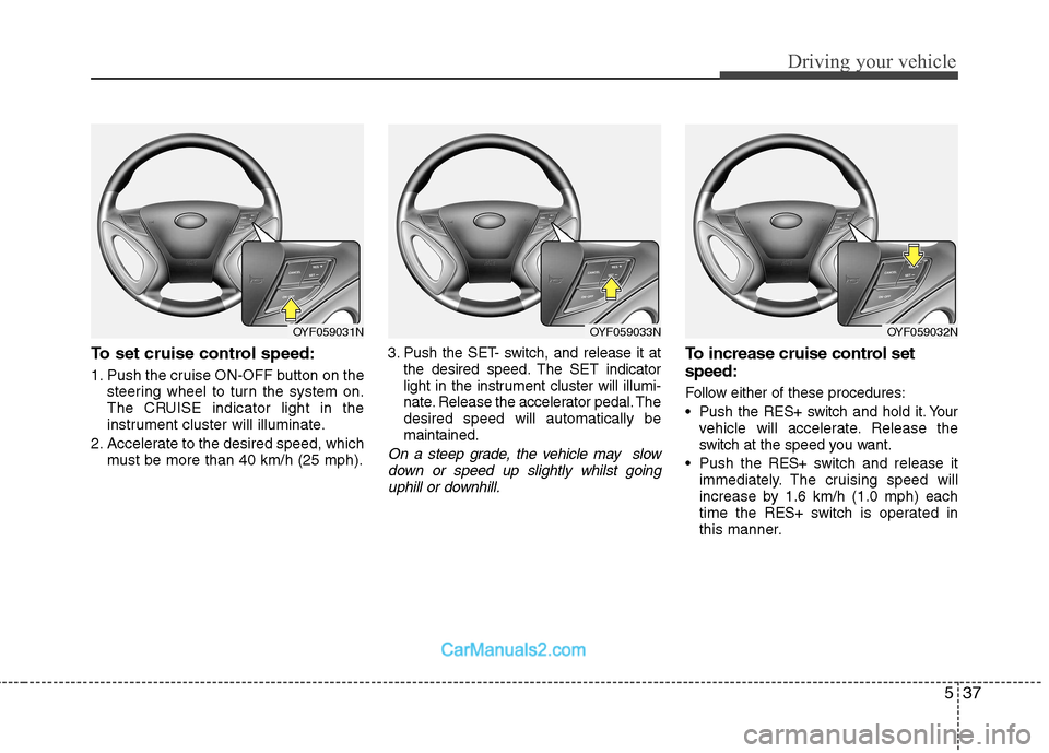 Hyundai Sonata 537
Driving your vehicle
To set cruise control speed: 
1. Push the cruise ON-OFF button on thesteering wheel to turn the system on. 
The CRUISE indicator light in the
instrument cluster will illuminat