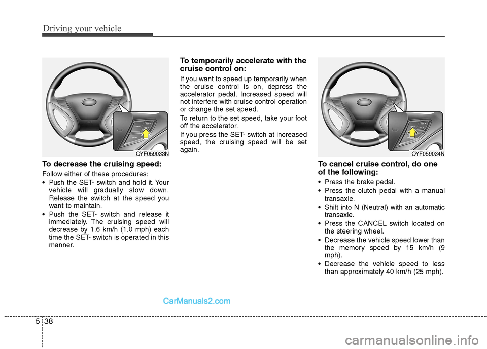 Hyundai Sonata 2012 Owners Manual - RHD (UK, Australia) Driving your vehicle
38
5
To decrease the cruising speed:
Follow either of these procedures:
Push the SET- switch and hold it. Your
vehicle will gradually slow down.
Release the switch at the spee Hyundai Sonata 2012 Owners Manual - RHD (UK, Australia) Driving your vehicle
38
5
To decrease the cruising speed:
Follow either of these procedures:
Push the SET- switch and hold it. Your
vehicle will gradually slow down.
Release the switch at the spee