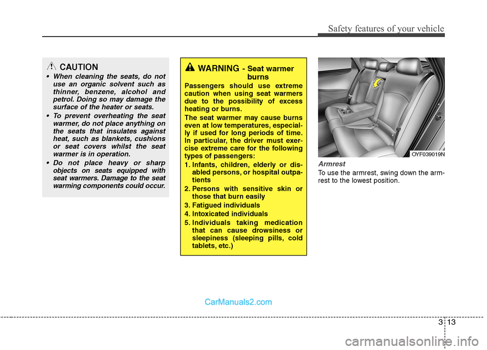 Hyundai Sonata 313
Safety features of your vehicle
Armrest 
To use the armrest, swing down the arm- 
rest to the lowest position.
WARNING- Seat warmer
burns
Passengers should use extreme 
caution when using seat war