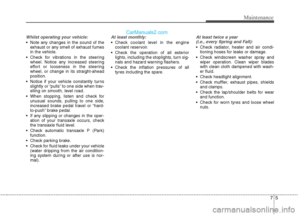 Hyundai Sonata 2012  Owners Manual - RHD (UK, Australia) 75
Maintenance
Whilst operating your vehicle:
 Note any changes in the sound of theexhaust or any smell of exhaust fumes 
in the vehicle.
 Check for vibrations in the steering wheel. Notice any increa