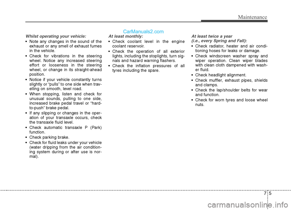 Hyundai Sonata 75
Maintenance
Whilst operating your vehicle:
 Note any changes in the sound of theexhaust or any smell of exhaust fumes 
in the vehicle.
 Check for vibrations in the steering wheel. Notice any increa