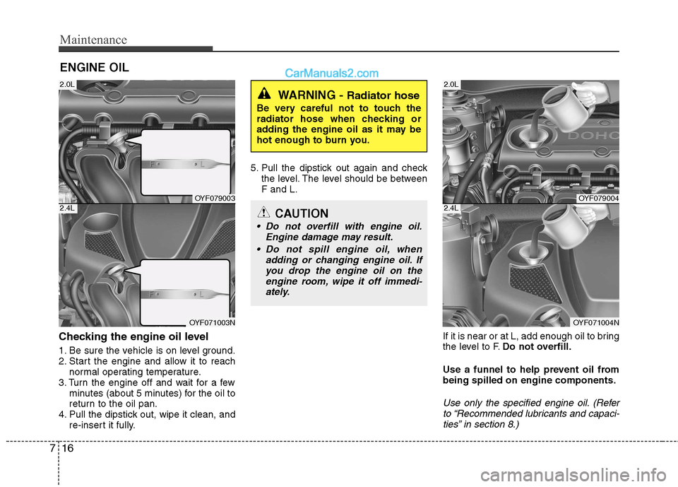Hyundai Sonata Maintenance
16
7
ENGINE OIL
Checking the engine oil level   
1. Be sure the vehicle is on level ground. 
2. Start the engine and allow it to reach normal operating temperature.
3. Turn the engine off 