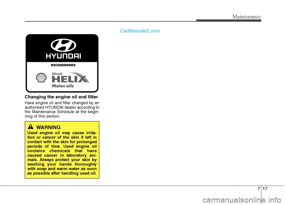 Hyundai Sonata 2012 Owners Manual - RHD (UK, Australia) 717
Maintenance
Changing the engine oil and filter
Have engine oil and filter changed by an
authorised HYUNDAI dealer according tothe Maintenance Schedule at the begin-ning of this section.
WARNING
Hyundai Sonata 2012 Owners Manual - RHD (UK, Australia) 717
Maintenance
Changing the engine oil and filter
Have engine oil and filter changed by an
authorised HYUNDAI dealer according tothe Maintenance Schedule at the begin-ning of this section.
WARNING