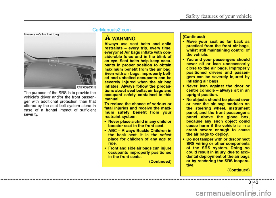 Hyundai Sonata 2012  Owners Manual - RHD (UK, Australia) 343
Safety features of your vehicle
The purpose of the SRS is to provide the 
vehicles driver and/or the front passen-ger with additional protection than that
offered by the seat belt system alone in