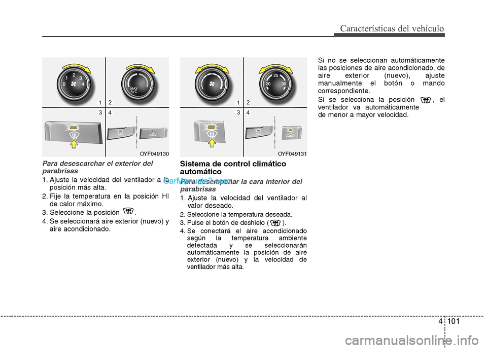 Hyundai Sonata 4 101
Características del vehículo
Para desescarchar el exterior delparabrisas
1. Ajuste la velocidad del ventilador a la posición más alta.
2. Fije la temperatura en la posición HI de calor máx Hyundai Sonata 4 101
Características del vehículo
Para desescarchar el exterior delparabrisas
1. Ajuste la velocidad del ventilador a la posición más alta.
2. Fije la temperatura en la posición HI de calor máx