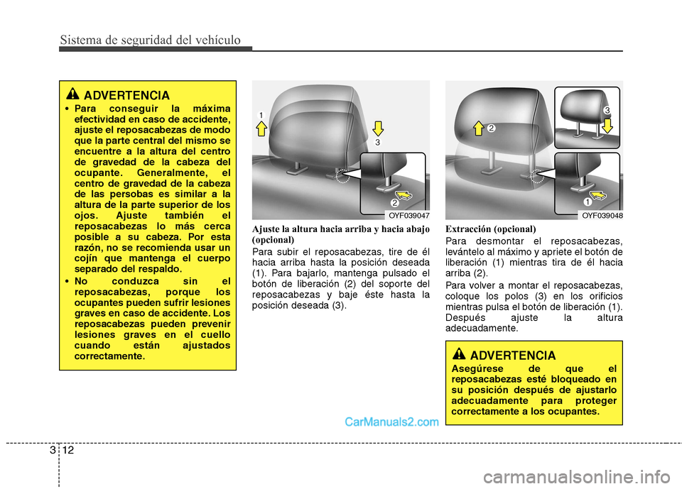 Hyundai Sonata Sistema de seguridad del vehículo
12
3
Ajuste la altura hacia arriba y hacia abajo (opcional) 
Para subir el reposacabezas, tire de él 
hacia arriba hasta la posición deseada
(1). Para bajarlo, man