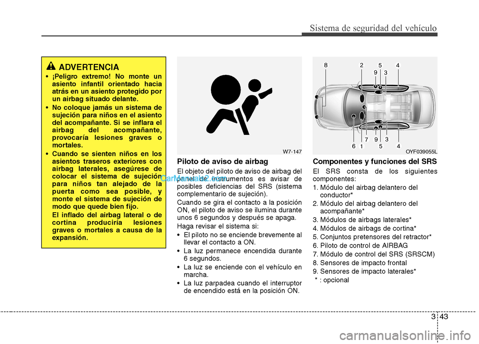 Hyundai Sonata 343
Sistema de seguridad del vehículo
Piloto de aviso de airbag  
El objeto del piloto de aviso de airbag del 
panel de instrumentos es avisar de
posibles deficiencias del SRS (sistema
complementario