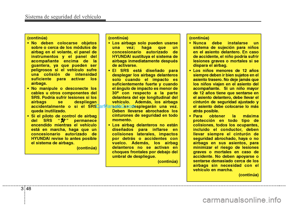 Hyundai Sonata Sistema de seguridad del vehículo
48
3
(continúa) 
 No deben colocarse objetos
sobre o cerca de los módulos de 
airbag en el volante, el panel deinstrumentos y el panel delacompañante encima de la