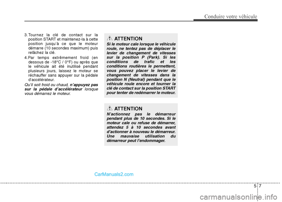 Hyundai Sonata 2012  Manuel du propriétaire (in French) 57
Conduire votre véhicule
3. Tournez la clé de contact sur laposition START et maintenez-la à cette position jusqu’à ce que le moteur
démarre (10 secondes maximum) puisrelâchez la clé.
4.Par