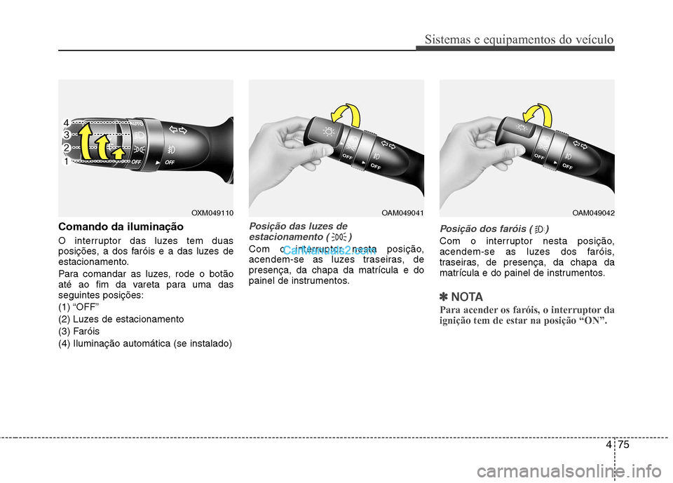 Hyundai Sonata 475
Sistemas e equipamentos do veículo
Comando da iluminação 
O interruptor das luzes tem duas 
posições, a dos faróis e a das luzes de
estacionamento. 
Para comandar as luzes, rode o botão 
at