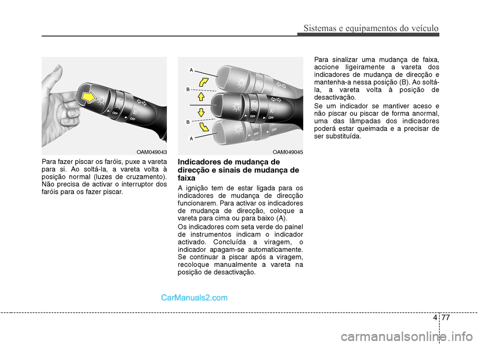Hyundai Sonata 477
Sistemas e equipamentos do veículo
Para fazer piscar os faróis, puxe a vareta 
para si. Ao soltá-la, a vareta volta à
posição normal (luzes de cruzamento).
Não precisa de activar o interrup