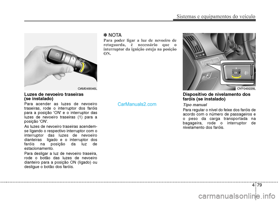 Hyundai Sonata 479
Sistemas e equipamentos do veículo
Luzes de nevoeiro traseiras  (se instalado) 
Para acender as luzes de nevoeiro 
traseiras, rode o interruptor dos faróis
para a posição ON e o interruptor 