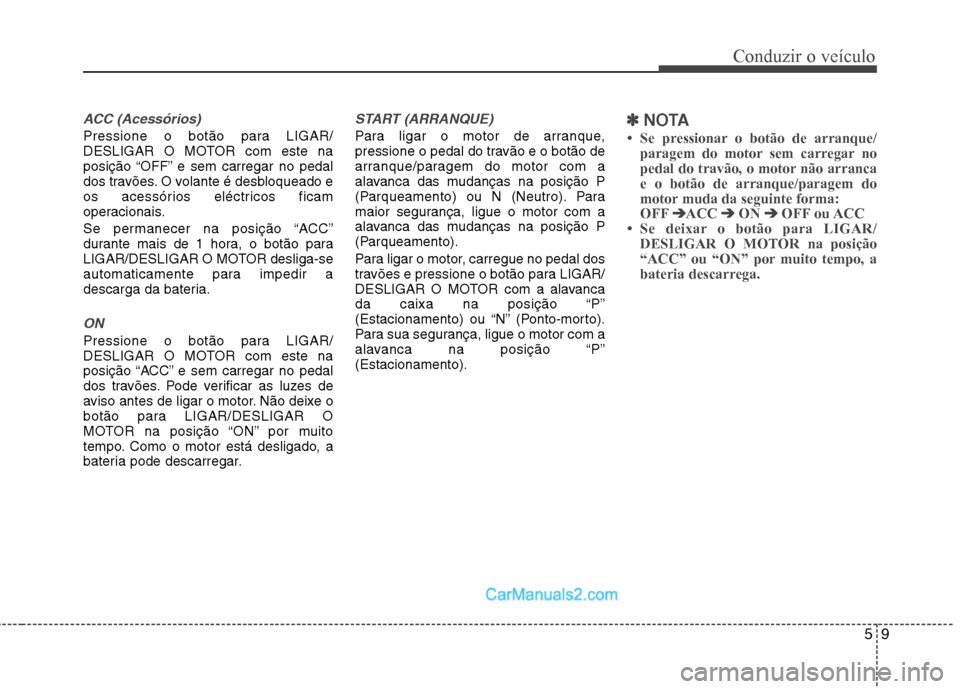 Hyundai Sonata 59
Conduzir o veículo
ACC (Acessórios)
Pressione o botão para LIGAR/
DESLIGAR O MOTOR com este na
posição “OFF” e sem carregar no pedal
dos travões. O volante é desbloqueado e
os acessóri Hyundai Sonata 59
Conduzir o veículo
ACC (Acessórios)
Pressione o botão para LIGAR/
DESLIGAR O MOTOR com este na
posição “OFF” e sem carregar no pedal
dos travões. O volante é desbloqueado e
os acessóri