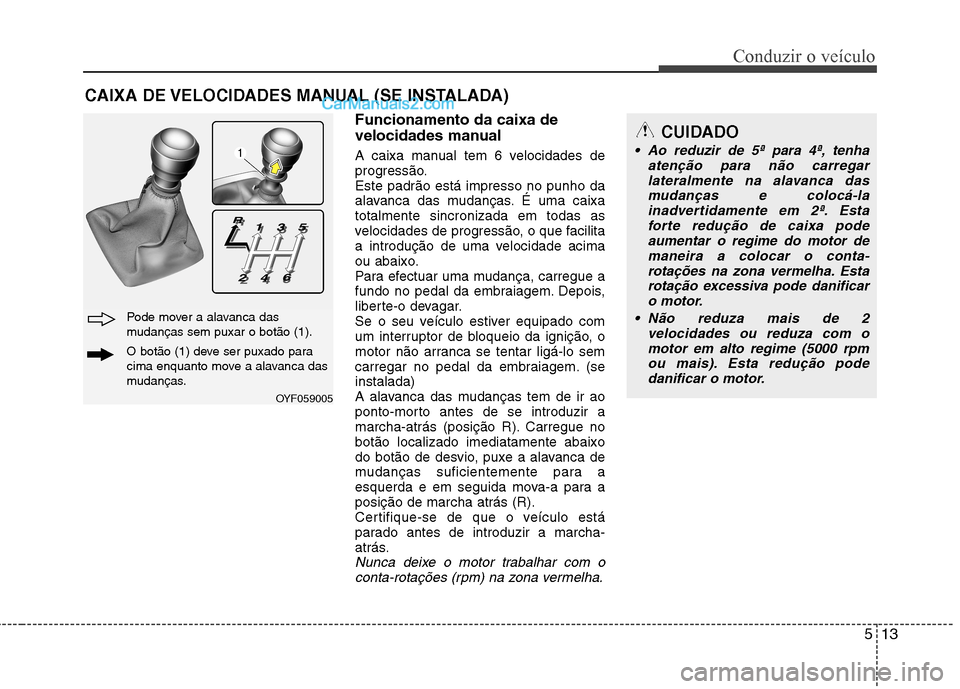 Hyundai Sonata 513
Conduzir o veículo
Funcionamento da caixa de
velocidades manual
A caixa manual tem 6 velocidades de
progressão.Este padrão está impresso no punho da
alavanca das mudanças. É uma caixatota Hyundai Sonata 513
Conduzir o veículo
Funcionamento da caixa de
velocidades manual
A caixa manual tem 6 velocidades de
progressão.Este padrão está impresso no punho da
alavanca das mudanças. É uma caixatota