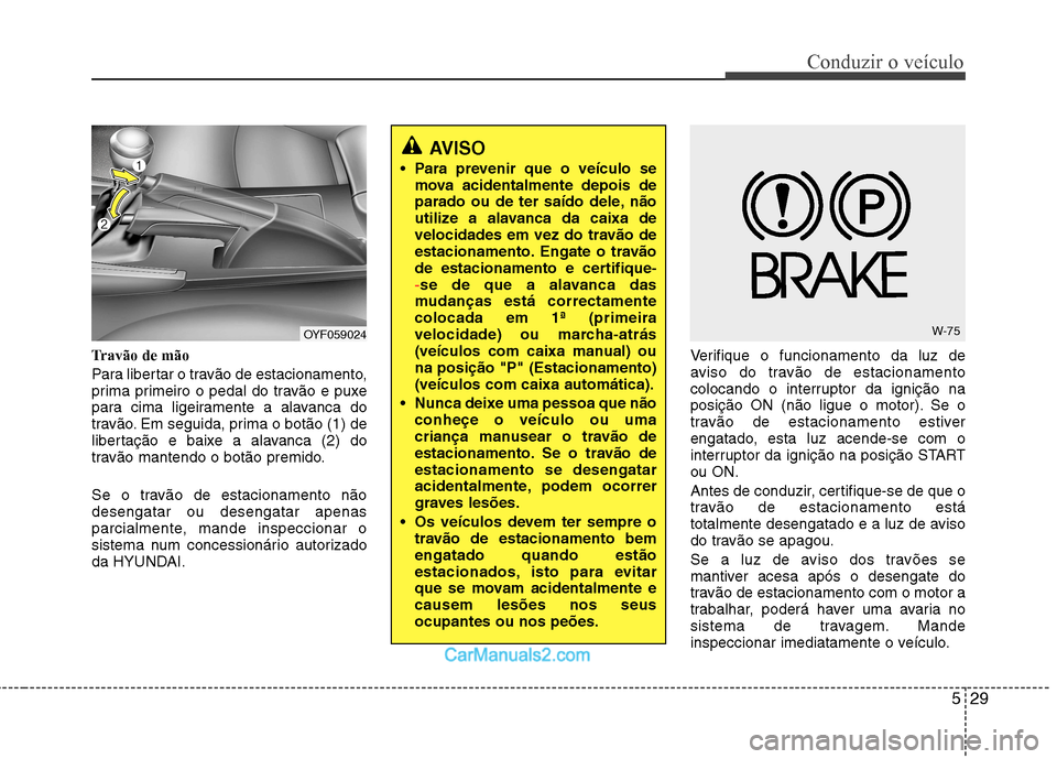 Hyundai Sonata 529
Conduzir o veículo
Travão de mão
Para libertar o travão de estacionamento,
prima primeiro o pedal do travão e puxe
para cima ligeiramente a alavanca do
travão. Em seguida, prima o botão ( Hyundai Sonata 529
Conduzir o veículo
Travão de mão
Para libertar o travão de estacionamento,
prima primeiro o pedal do travão e puxe
para cima ligeiramente a alavanca do
travão. Em seguida, prima o botão (