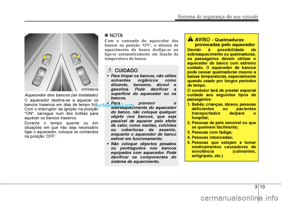 Hyundai Sonata 2012  Manual do proprietário (in Portuguese) 313
Sistema de segurança do seu veículo
Aquecedor dos bancos (se instalado)
O aquecedor destina-se a aquecer os 
bancos traseiros em dias de tempo frio.
Com o interruptor da ignição na posição
"