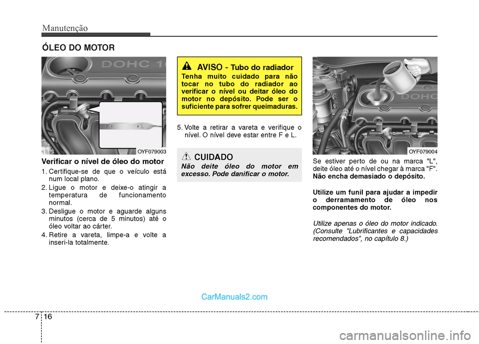 Hyundai Sonata Manutenção
16
7
ÓLEO DO MOTOR
Verificar o nível de óleo do motor  
1. Certifique-se de que o veículo está num local plano.
2. Ligue o motor e deixe-o atingir a temperatura de funcionamento 
nor