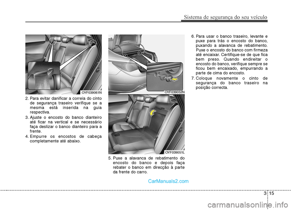 Hyundai Sonata 2012  Manual do proprietário (in Portuguese) 315
Sistema de segurança do seu veículo
2. Para evitar danificar a correia do cintode segurança traseiro verifique se a 
mesma está inserida na guia
respectiva.
3. Ajuste o encosto do banco diante