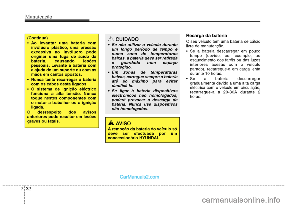 Hyundai Sonata Manutenção
32
7
Recarga da bateria   
O seu veículo tem uma bateria de cálcio 
livre de manutenção.  Se a bateria descarregar em pouco 
tempo (devido, por exemplo, ao
esquecimento dos faróis ou