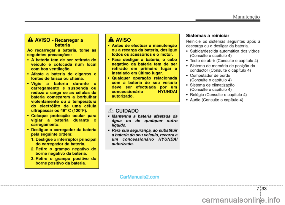 Hyundai Sonata 733
Manutenção
Sistemas a reiniciar Reinicie os sistemas seguintes após a 
descarga ou o desligar da bateria. 
 Subida/descida automática dos vidros(Consulte o capítulo 4)
 Tecto de abrir (Consul